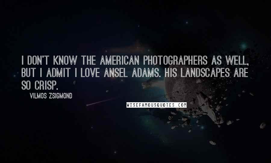 Vilmos Zsigmond Quotes: I don't know the American photographers as well, but I admit I love Ansel Adams. His landscapes are so crisp.