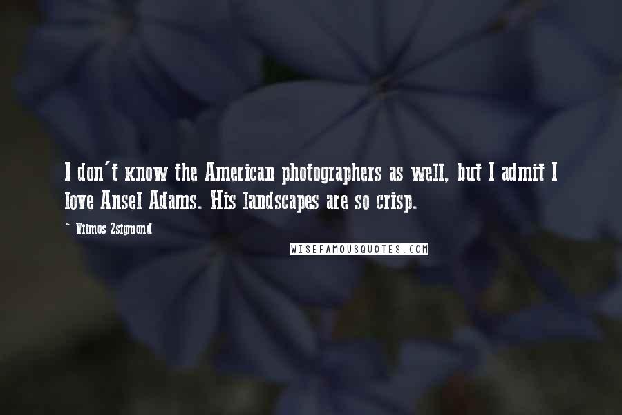 Vilmos Zsigmond Quotes: I don't know the American photographers as well, but I admit I love Ansel Adams. His landscapes are so crisp.