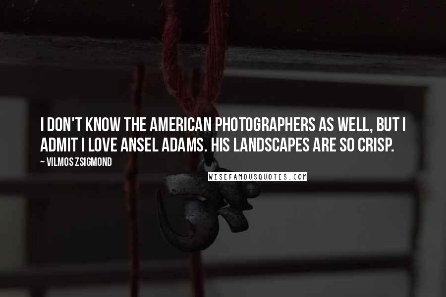 Vilmos Zsigmond Quotes: I don't know the American photographers as well, but I admit I love Ansel Adams. His landscapes are so crisp.