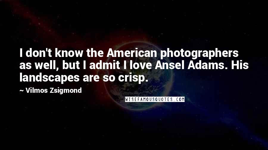 Vilmos Zsigmond Quotes: I don't know the American photographers as well, but I admit I love Ansel Adams. His landscapes are so crisp.