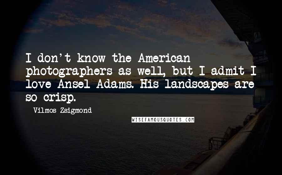 Vilmos Zsigmond Quotes: I don't know the American photographers as well, but I admit I love Ansel Adams. His landscapes are so crisp.