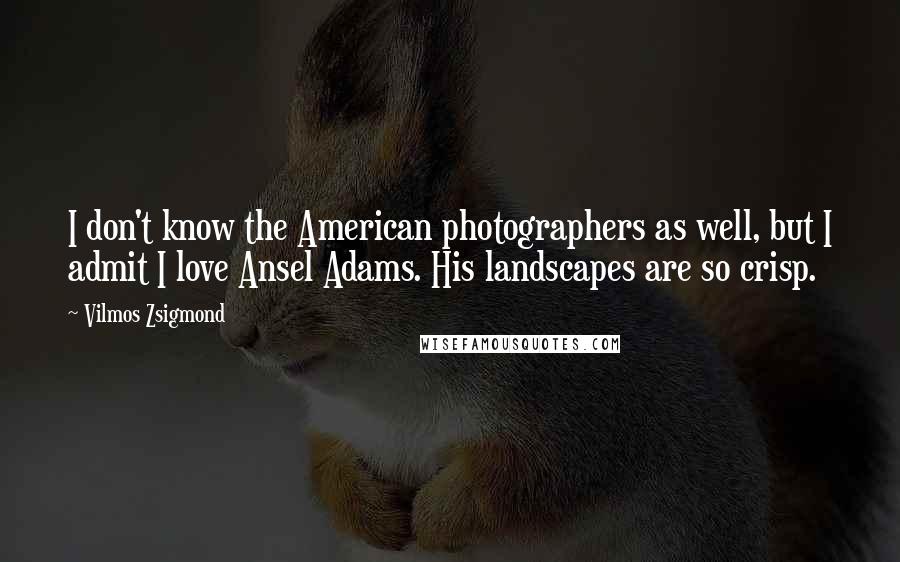 Vilmos Zsigmond Quotes: I don't know the American photographers as well, but I admit I love Ansel Adams. His landscapes are so crisp.