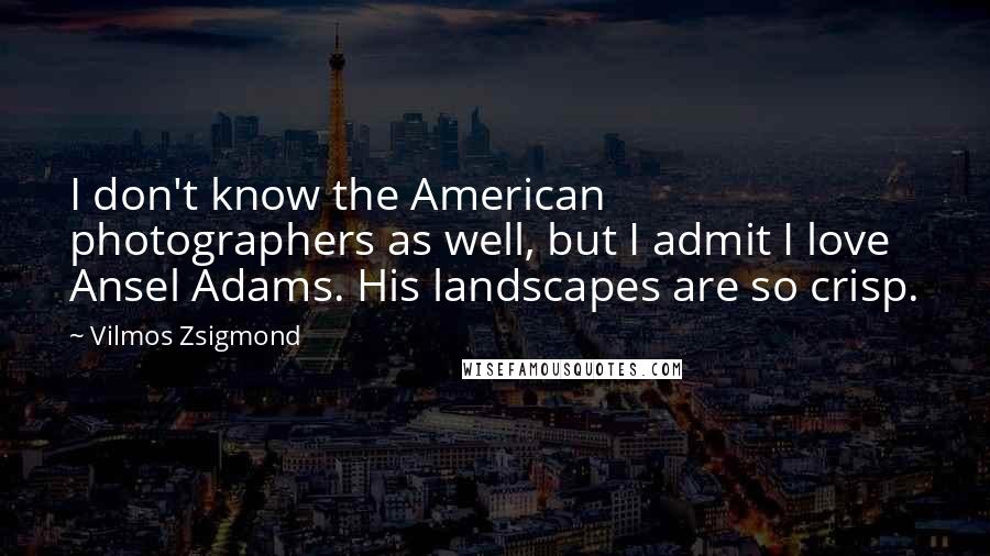 Vilmos Zsigmond Quotes: I don't know the American photographers as well, but I admit I love Ansel Adams. His landscapes are so crisp.