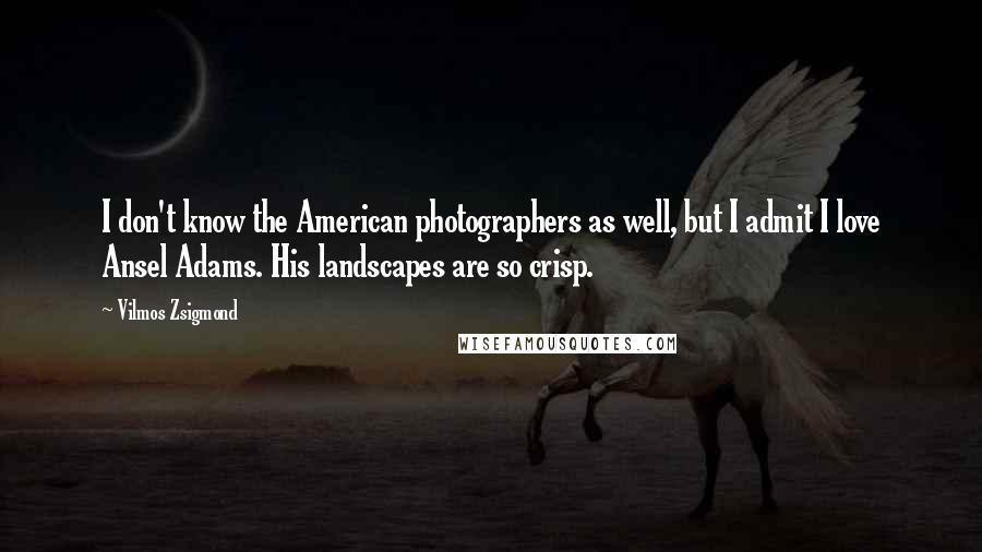 Vilmos Zsigmond Quotes: I don't know the American photographers as well, but I admit I love Ansel Adams. His landscapes are so crisp.