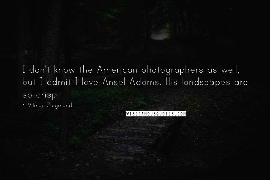 Vilmos Zsigmond Quotes: I don't know the American photographers as well, but I admit I love Ansel Adams. His landscapes are so crisp.