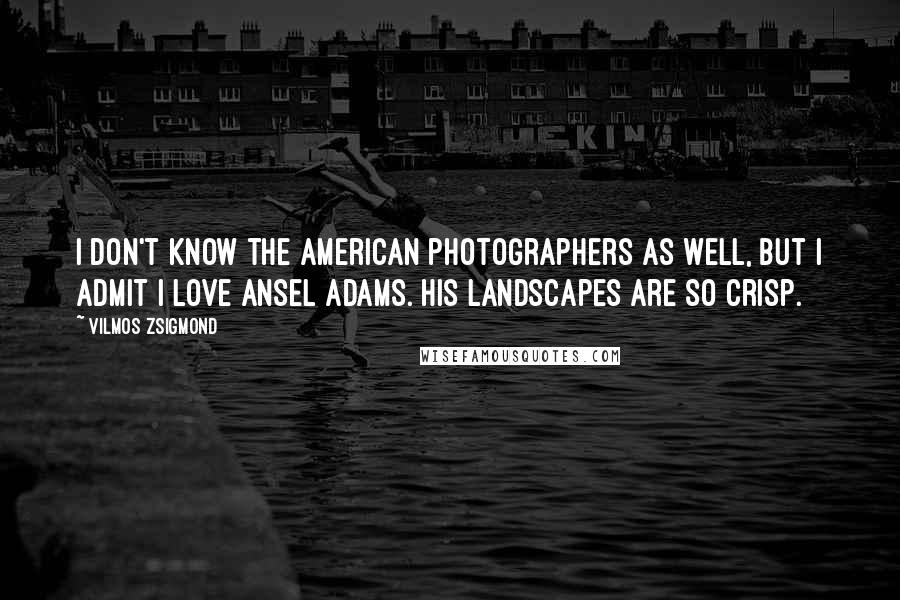 Vilmos Zsigmond Quotes: I don't know the American photographers as well, but I admit I love Ansel Adams. His landscapes are so crisp.