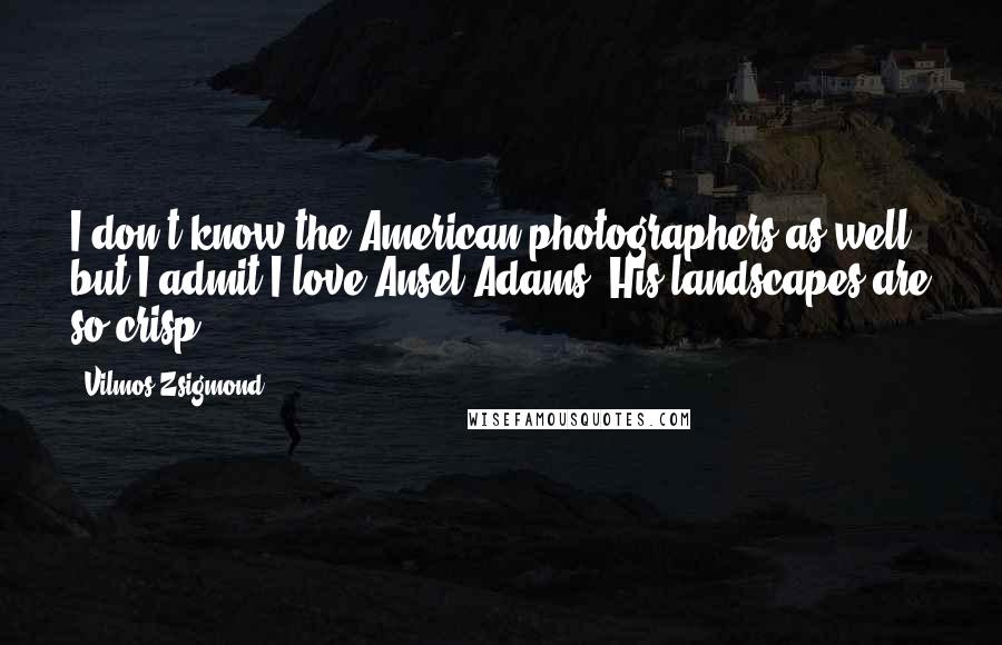 Vilmos Zsigmond Quotes: I don't know the American photographers as well, but I admit I love Ansel Adams. His landscapes are so crisp.