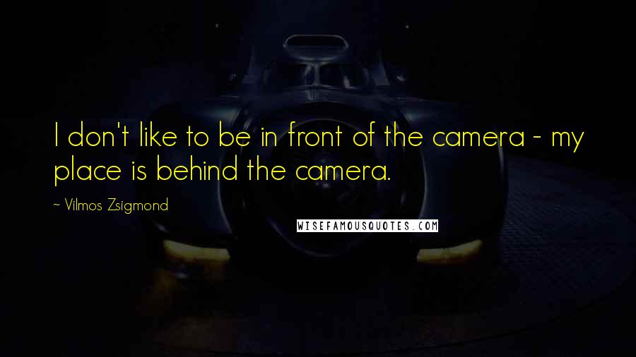 Vilmos Zsigmond Quotes: I don't like to be in front of the camera - my place is behind the camera.