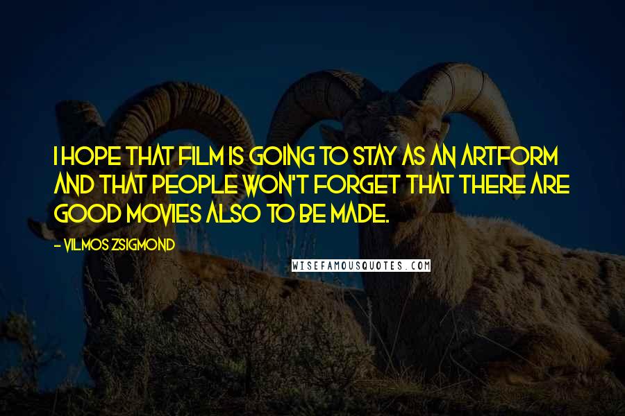 Vilmos Zsigmond Quotes: I hope that film is going to stay as an artform and that people won't forget that there are good movies also to be made.