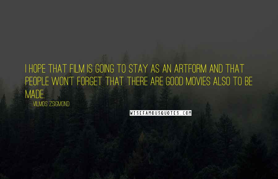 Vilmos Zsigmond Quotes: I hope that film is going to stay as an artform and that people won't forget that there are good movies also to be made.