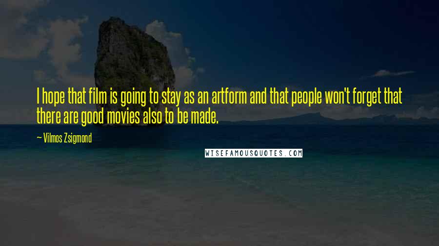 Vilmos Zsigmond Quotes: I hope that film is going to stay as an artform and that people won't forget that there are good movies also to be made.