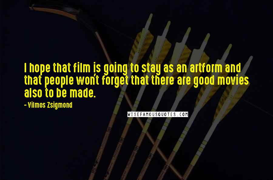 Vilmos Zsigmond Quotes: I hope that film is going to stay as an artform and that people won't forget that there are good movies also to be made.