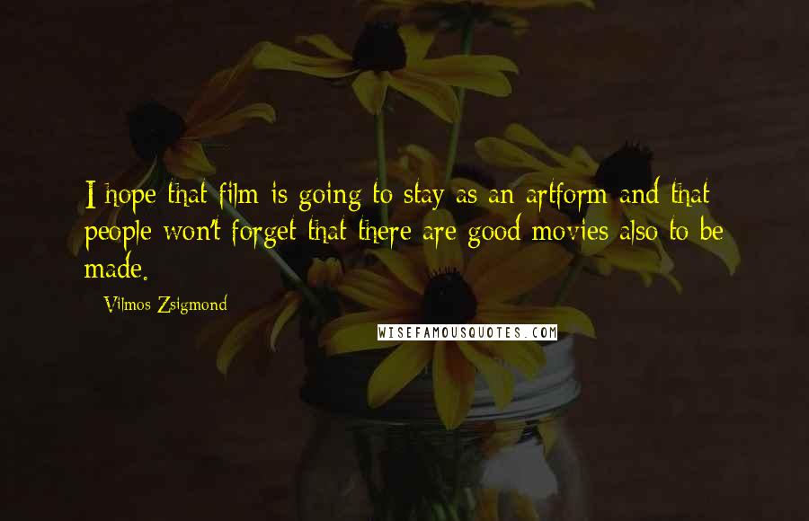 Vilmos Zsigmond Quotes: I hope that film is going to stay as an artform and that people won't forget that there are good movies also to be made.