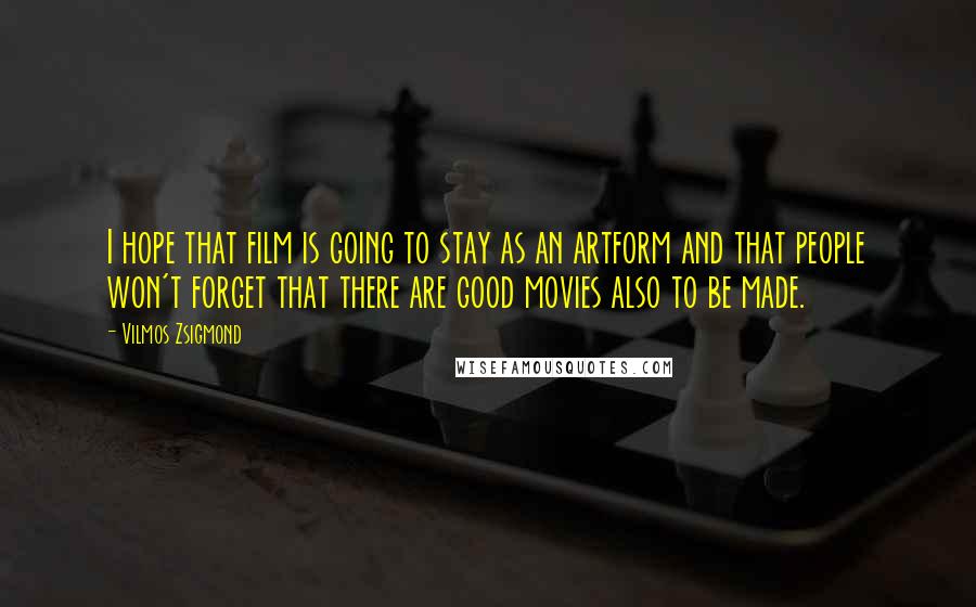 Vilmos Zsigmond Quotes: I hope that film is going to stay as an artform and that people won't forget that there are good movies also to be made.