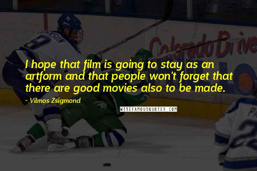 Vilmos Zsigmond Quotes: I hope that film is going to stay as an artform and that people won't forget that there are good movies also to be made.