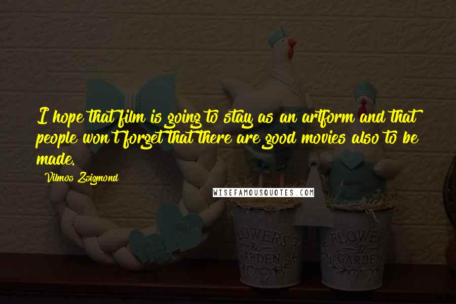 Vilmos Zsigmond Quotes: I hope that film is going to stay as an artform and that people won't forget that there are good movies also to be made.