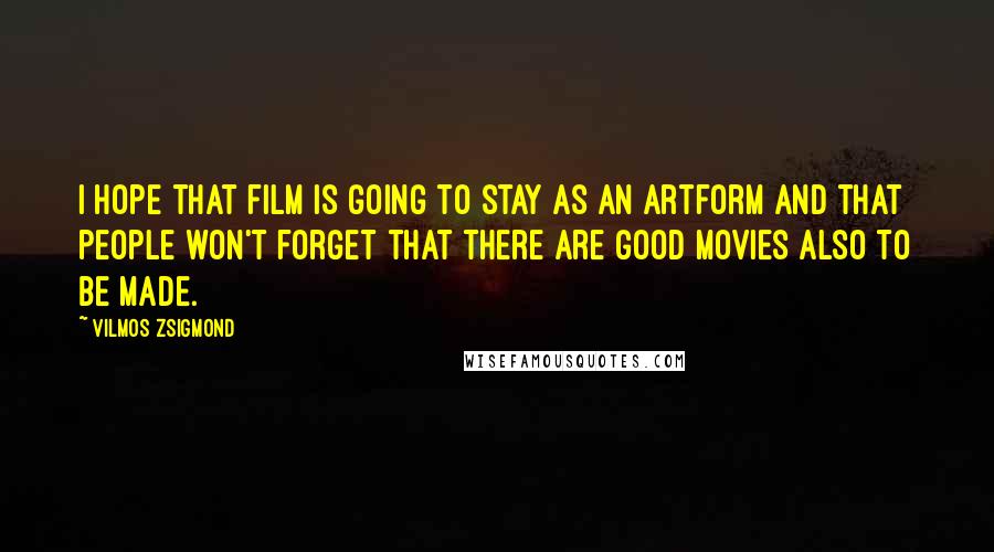 Vilmos Zsigmond Quotes: I hope that film is going to stay as an artform and that people won't forget that there are good movies also to be made.