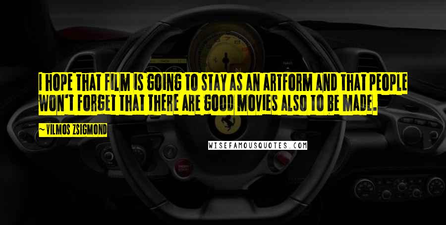 Vilmos Zsigmond Quotes: I hope that film is going to stay as an artform and that people won't forget that there are good movies also to be made.