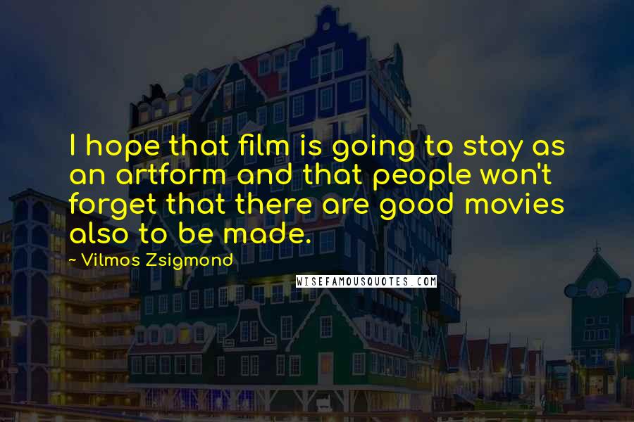 Vilmos Zsigmond Quotes: I hope that film is going to stay as an artform and that people won't forget that there are good movies also to be made.