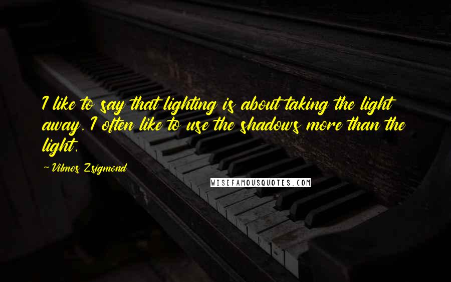 Vilmos Zsigmond Quotes: I like to say that lighting is about taking the light away. I often like to use the shadows more than the light.