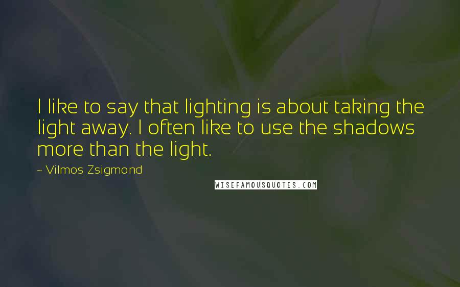 Vilmos Zsigmond Quotes: I like to say that lighting is about taking the light away. I often like to use the shadows more than the light.