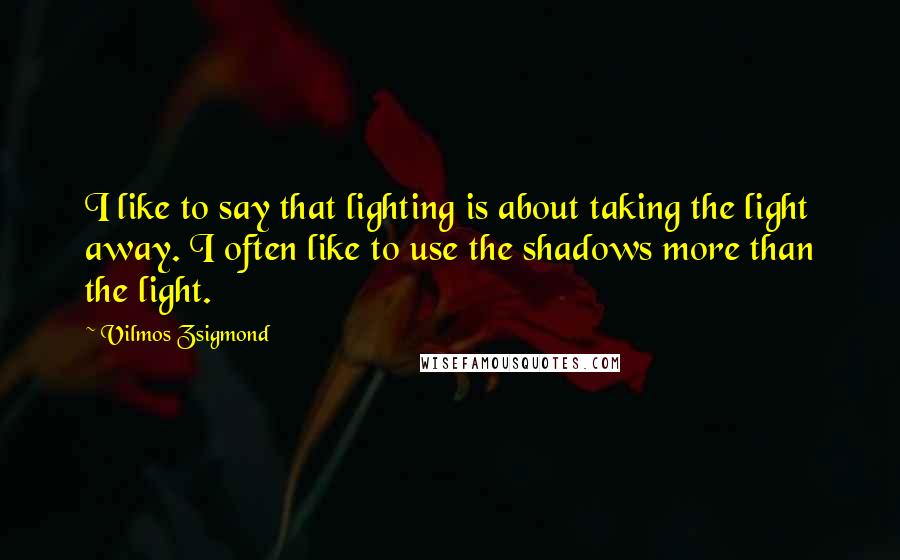 Vilmos Zsigmond Quotes: I like to say that lighting is about taking the light away. I often like to use the shadows more than the light.