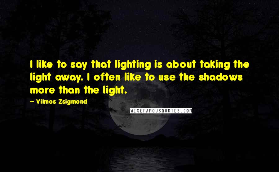 Vilmos Zsigmond Quotes: I like to say that lighting is about taking the light away. I often like to use the shadows more than the light.