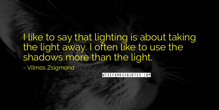 Vilmos Zsigmond Quotes: I like to say that lighting is about taking the light away. I often like to use the shadows more than the light.