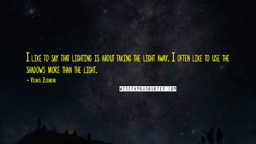 Vilmos Zsigmond Quotes: I like to say that lighting is about taking the light away. I often like to use the shadows more than the light.