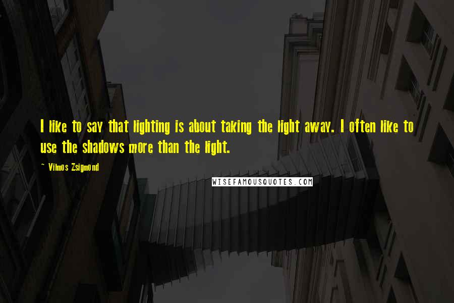 Vilmos Zsigmond Quotes: I like to say that lighting is about taking the light away. I often like to use the shadows more than the light.