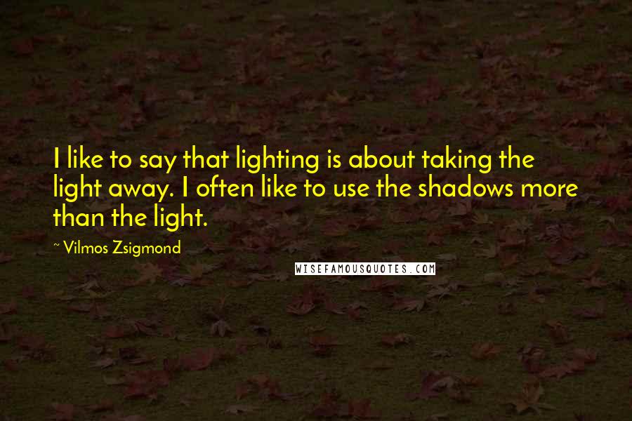 Vilmos Zsigmond Quotes: I like to say that lighting is about taking the light away. I often like to use the shadows more than the light.