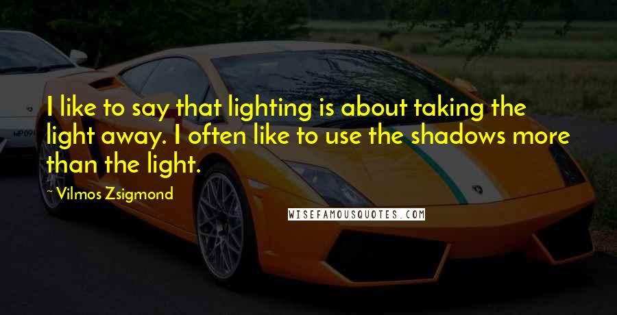 Vilmos Zsigmond Quotes: I like to say that lighting is about taking the light away. I often like to use the shadows more than the light.