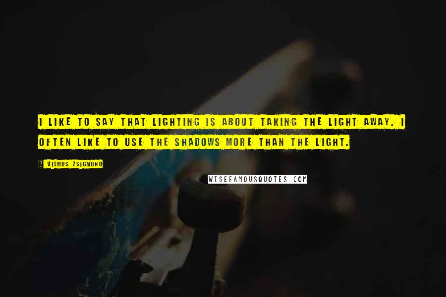 Vilmos Zsigmond Quotes: I like to say that lighting is about taking the light away. I often like to use the shadows more than the light.
