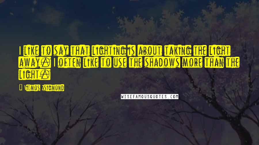 Vilmos Zsigmond Quotes: I like to say that lighting is about taking the light away. I often like to use the shadows more than the light.