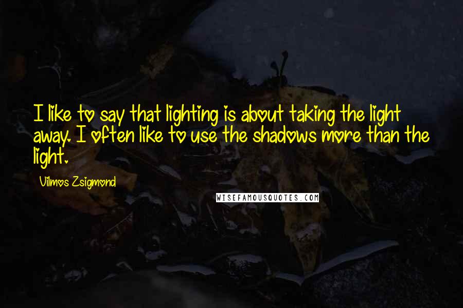 Vilmos Zsigmond Quotes: I like to say that lighting is about taking the light away. I often like to use the shadows more than the light.