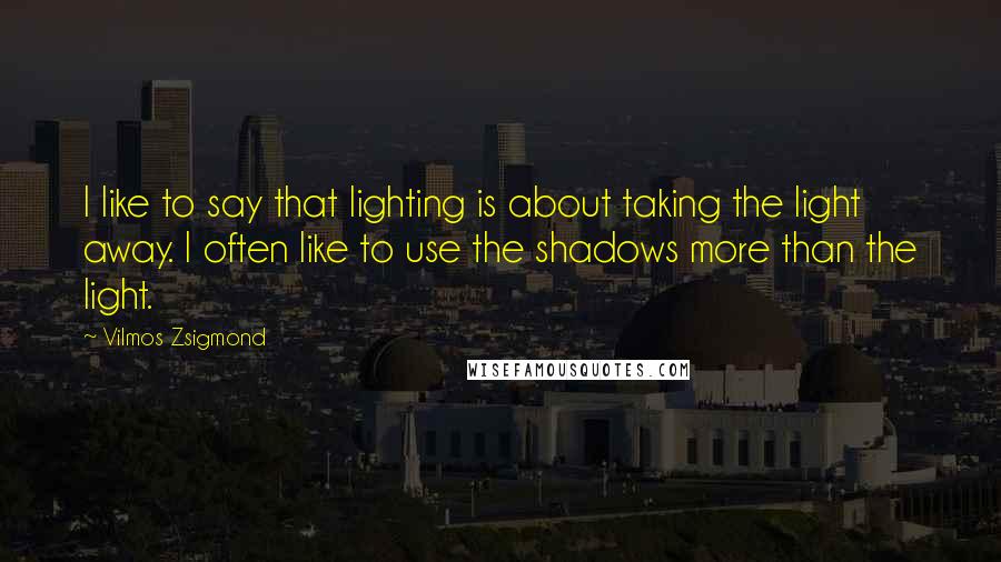 Vilmos Zsigmond Quotes: I like to say that lighting is about taking the light away. I often like to use the shadows more than the light.