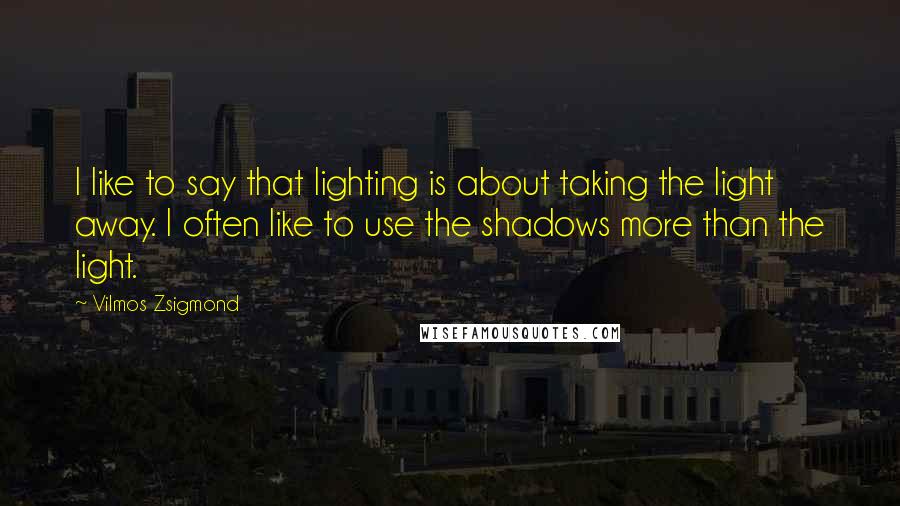 Vilmos Zsigmond Quotes: I like to say that lighting is about taking the light away. I often like to use the shadows more than the light.