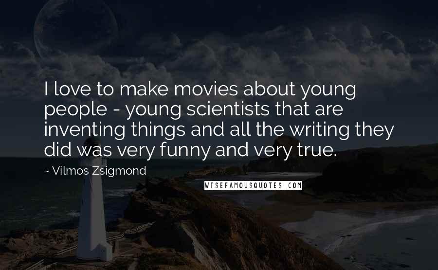 Vilmos Zsigmond Quotes: I love to make movies about young people - young scientists that are inventing things and all the writing they did was very funny and very true.