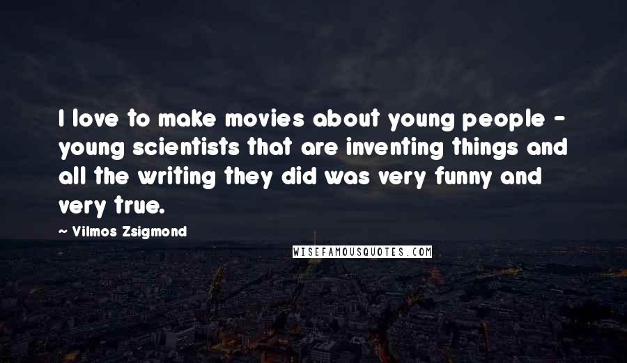 Vilmos Zsigmond Quotes: I love to make movies about young people - young scientists that are inventing things and all the writing they did was very funny and very true.