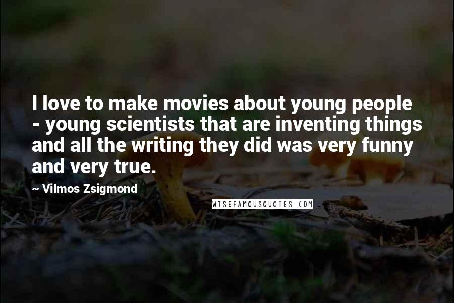 Vilmos Zsigmond Quotes: I love to make movies about young people - young scientists that are inventing things and all the writing they did was very funny and very true.