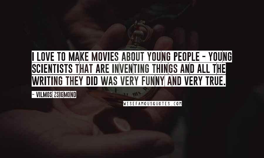 Vilmos Zsigmond Quotes: I love to make movies about young people - young scientists that are inventing things and all the writing they did was very funny and very true.