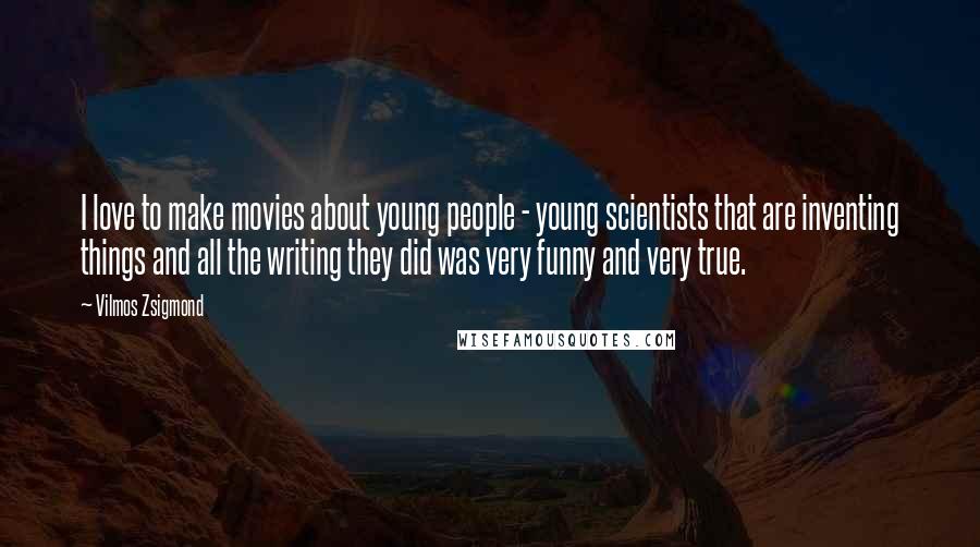 Vilmos Zsigmond Quotes: I love to make movies about young people - young scientists that are inventing things and all the writing they did was very funny and very true.