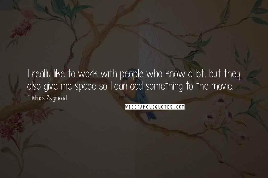 Vilmos Zsigmond Quotes: I really like to work with people who know a lot, but they also give me space so I can add something to the movie.