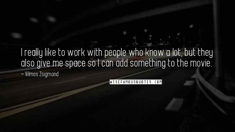 Vilmos Zsigmond Quotes: I really like to work with people who know a lot, but they also give me space so I can add something to the movie.