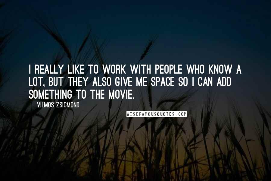 Vilmos Zsigmond Quotes: I really like to work with people who know a lot, but they also give me space so I can add something to the movie.