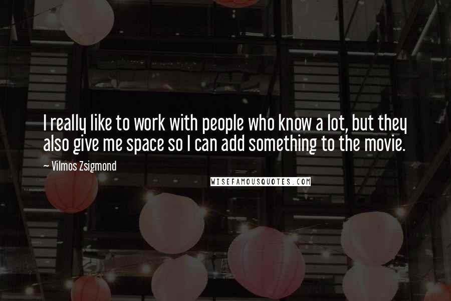 Vilmos Zsigmond Quotes: I really like to work with people who know a lot, but they also give me space so I can add something to the movie.