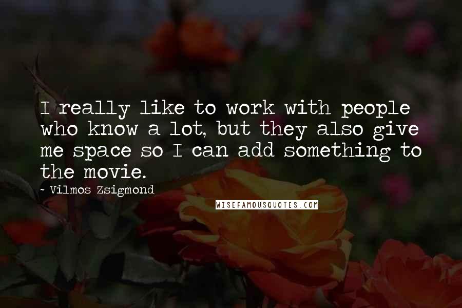 Vilmos Zsigmond Quotes: I really like to work with people who know a lot, but they also give me space so I can add something to the movie.