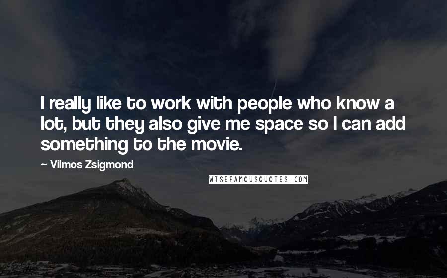 Vilmos Zsigmond Quotes: I really like to work with people who know a lot, but they also give me space so I can add something to the movie.