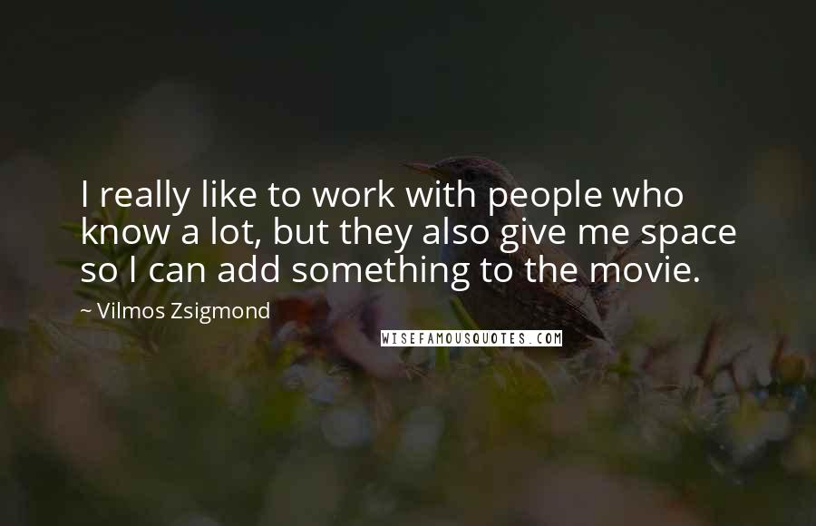 Vilmos Zsigmond Quotes: I really like to work with people who know a lot, but they also give me space so I can add something to the movie.