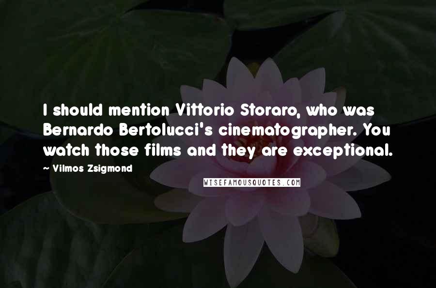 Vilmos Zsigmond Quotes: I should mention Vittorio Storaro, who was Bernardo Bertolucci's cinematographer. You watch those films and they are exceptional.